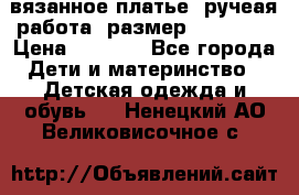 вязанное платье. ручеая работа. размер 116-122. › Цена ­ 4 800 - Все города Дети и материнство » Детская одежда и обувь   . Ненецкий АО,Великовисочное с.